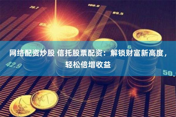 网络配资炒股 信托股票配资：解锁财富新高度，轻松倍增收益