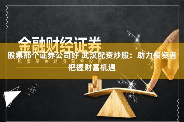 股票那个证券公司好 武汉配资炒股：助力投资者把握财富机遇