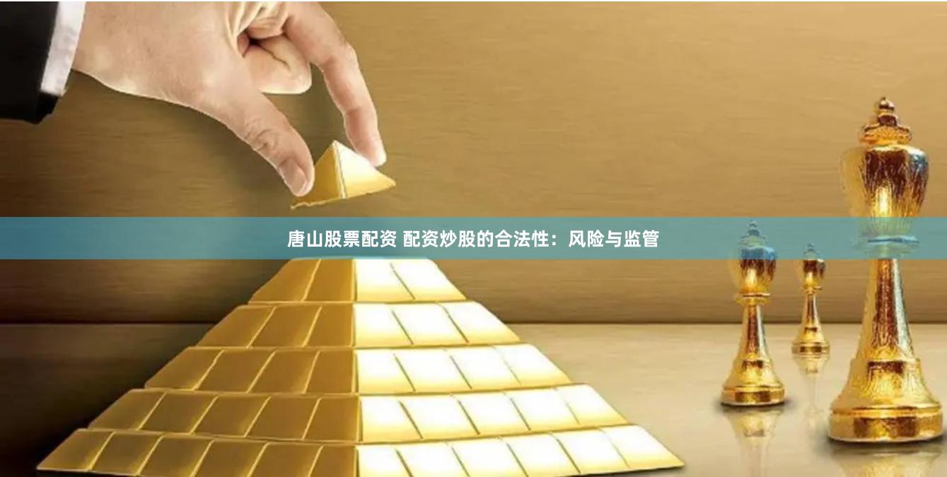 唐山股票配资 配资炒股的合法性：风险与监管
