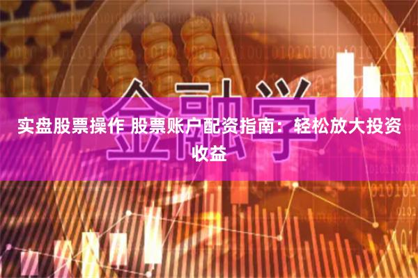 实盘股票操作 股票账户配资指南：轻松放大投资收益