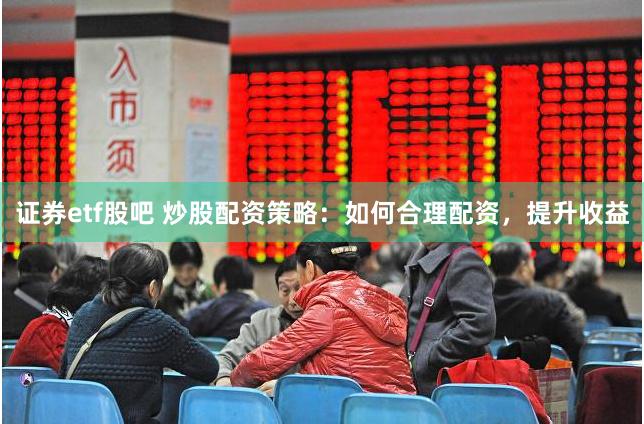 证券etf股吧 炒股配资策略：如何合理配资，提升收益