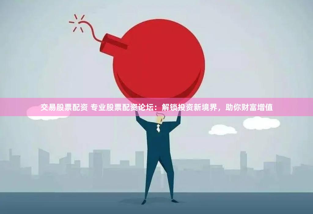 交易股票配资 专业股票配资论坛：解锁投资新境界，助你财富增值