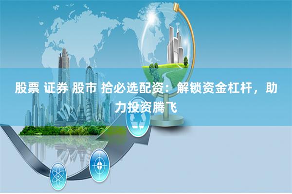 股票 证券 股市 拾必选配资：解锁资金杠杆，助力投资腾飞