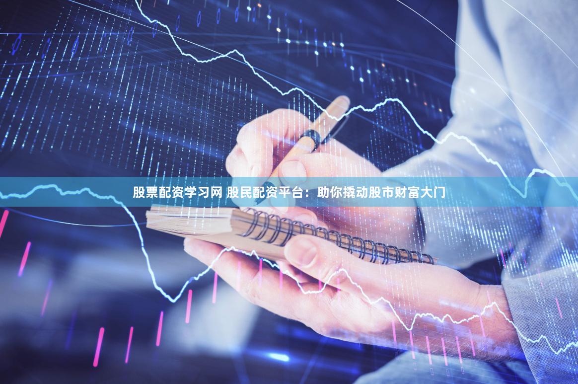 股票配资学习网 股民配资平台：助你撬动股市财富大门