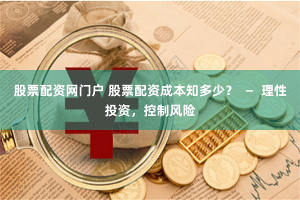 股票配资网门户 股票配资成本知多少？  —  理性投资，控制风险