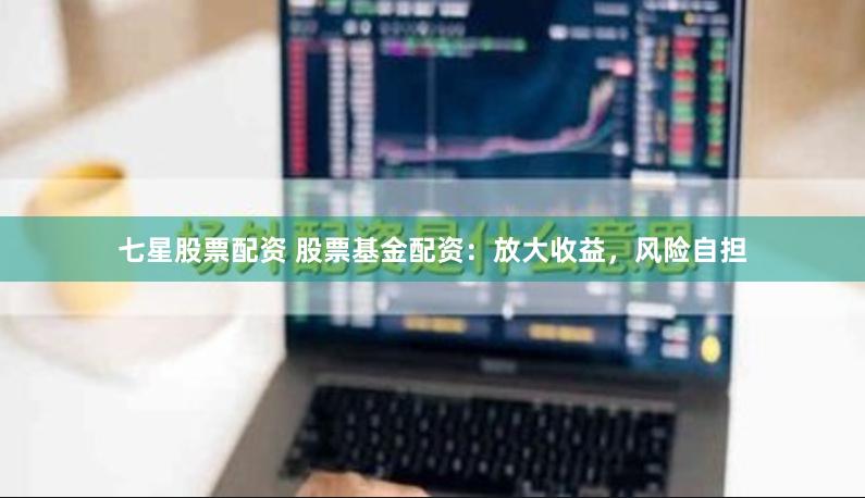 七星股票配资 股票基金配资：放大收益，风险自担