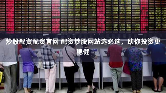 炒股配资配资官网 配资炒股网站选必选，助你投资更稳健
