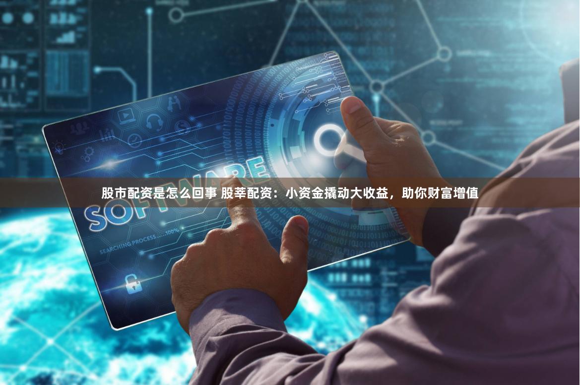 股市配资是怎么回事 股莘配资：小资金撬动大收益，助你财富增值