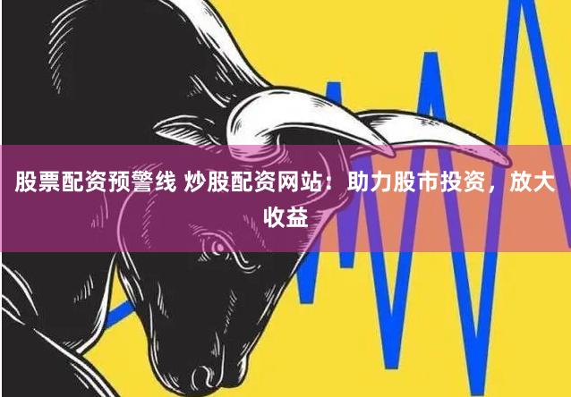 股票配资预警线 炒股配资网站：助力股市投资，放大收益