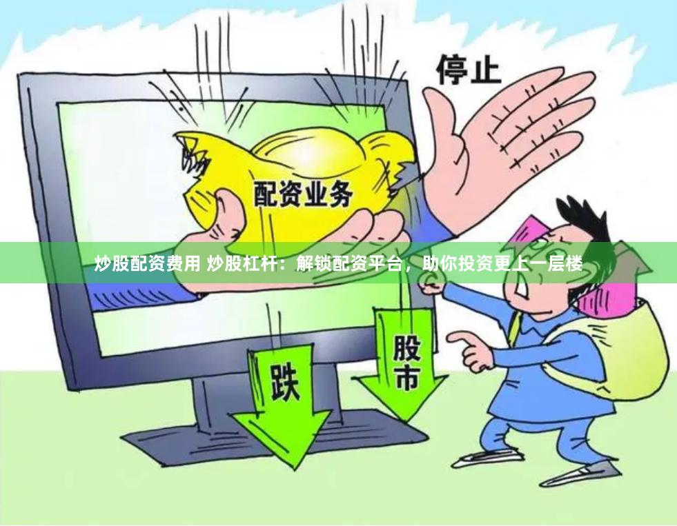 炒股配资费用 炒股杠杆：解锁配资平台，助你投资更上一层楼