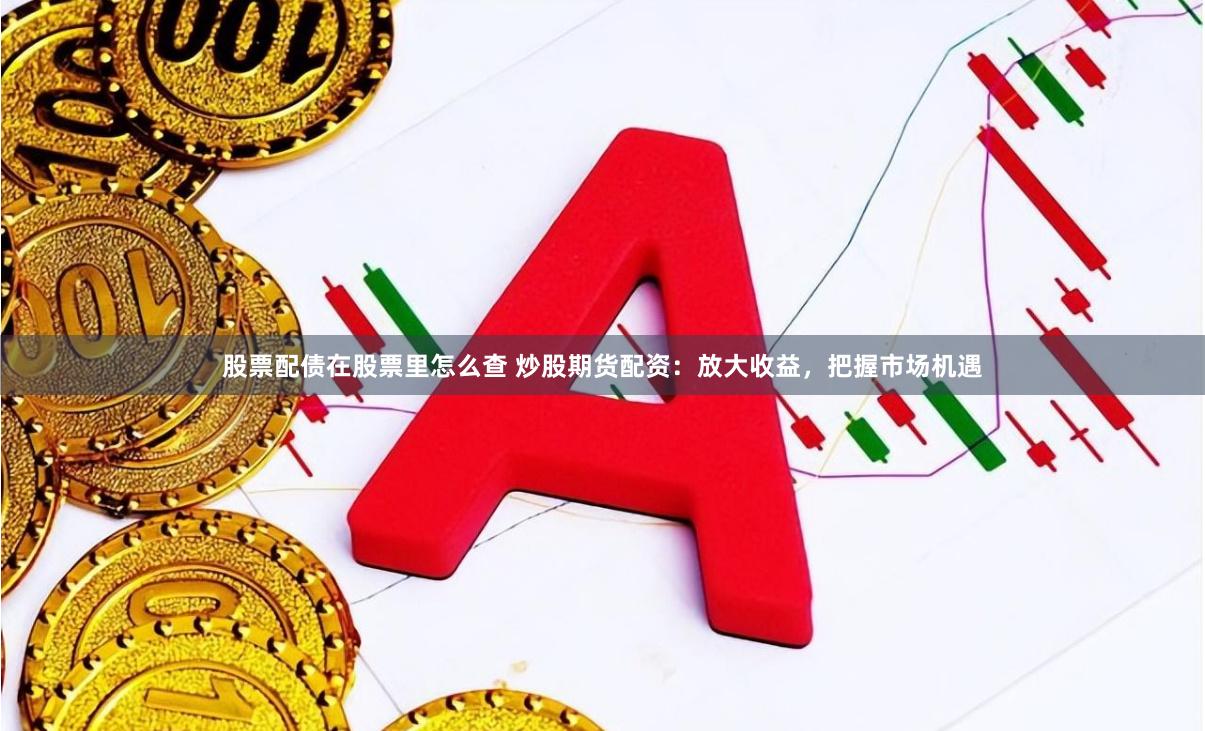 股票配债在股票里怎么查 炒股期货配资：放大收益，把握市场机遇