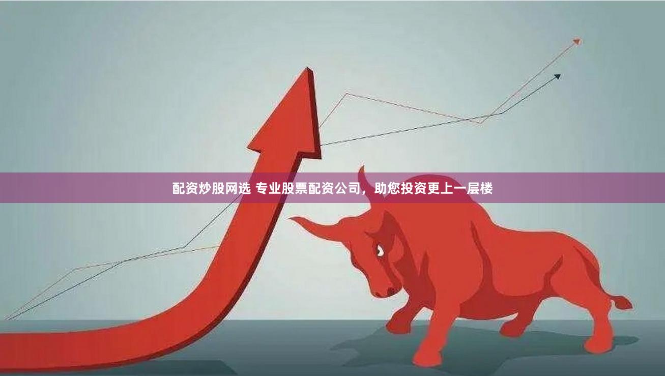 配资炒股网选 专业股票配资公司，助您投资更上一层楼