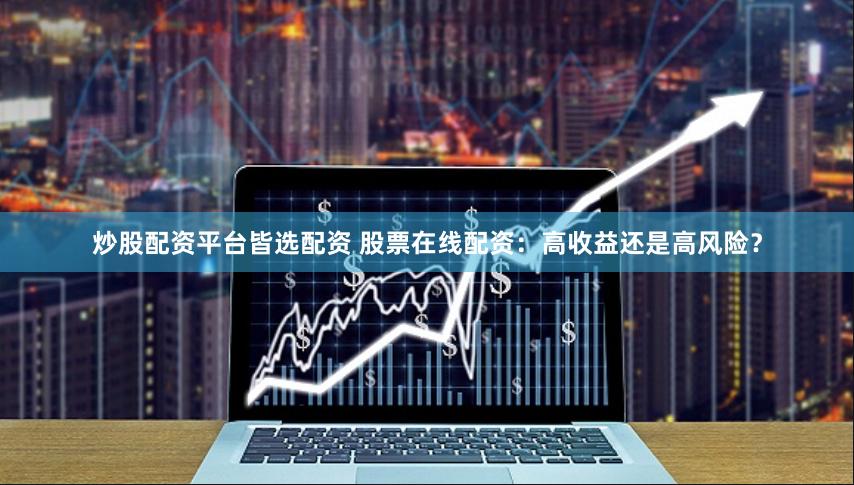 炒股配资平台皆选配资 股票在线配资：高收益还是高风险？