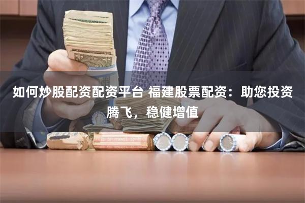 如何炒股配资配资平台 福建股票配资：助您投资腾飞，稳健增值
