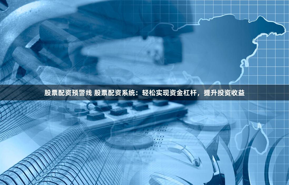 股票配资预警线 股票配资系统：轻松实现资金杠杆，提升投资收益