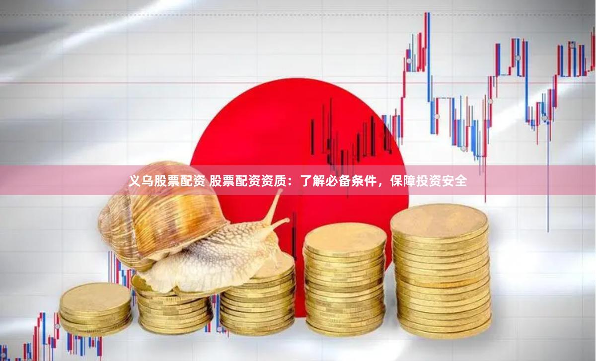 义乌股票配资 股票配资资质：了解必备条件，保障投资安全