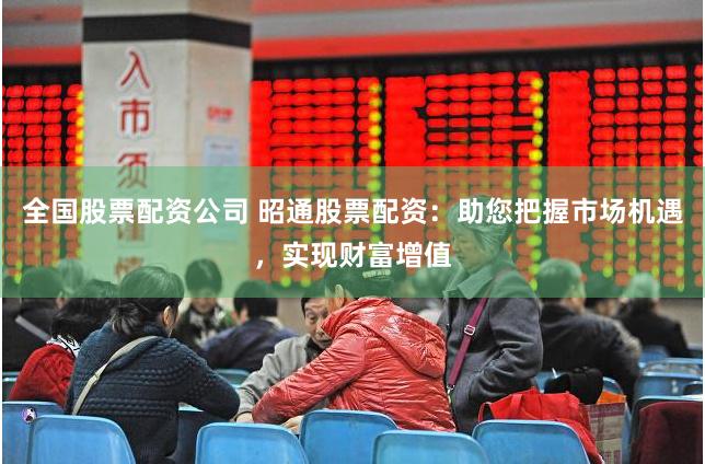 全国股票配资公司 昭通股票配资：助您把握市场机遇，实现财富增值