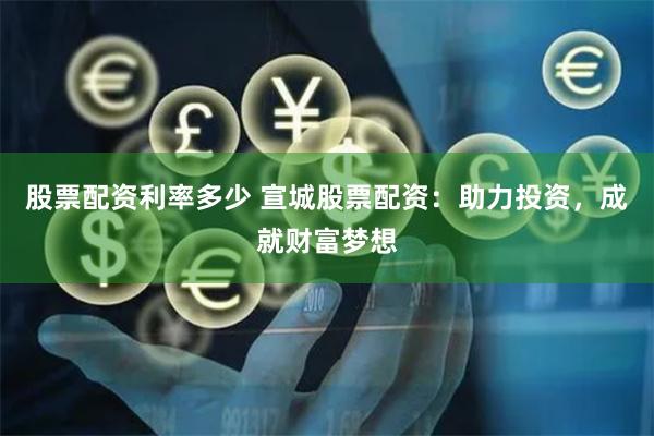 股票配资利率多少 宣城股票配资：助力投资，成就财富梦想