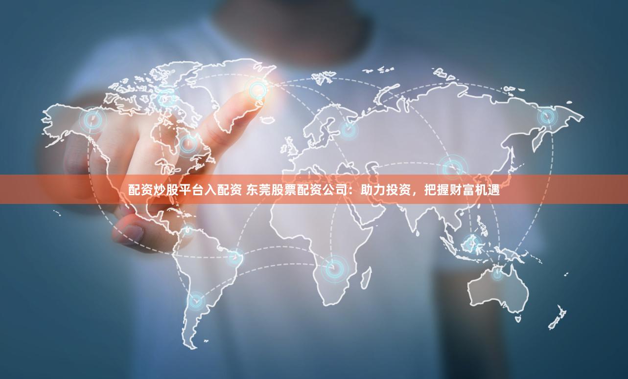 配资炒股平台入配资 东莞股票配资公司：助力投资，把握财富机遇