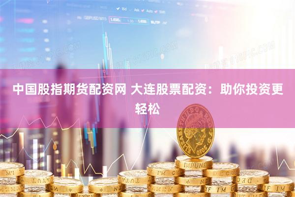 中国股指期货配资网 大连股票配资：助你投资更轻松