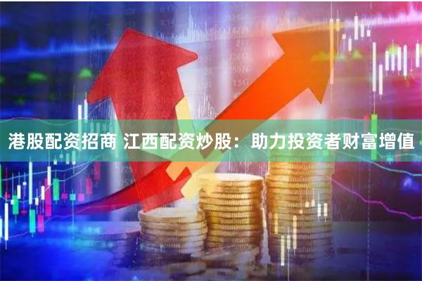 港股配资招商 江西配资炒股：助力投资者财富增值