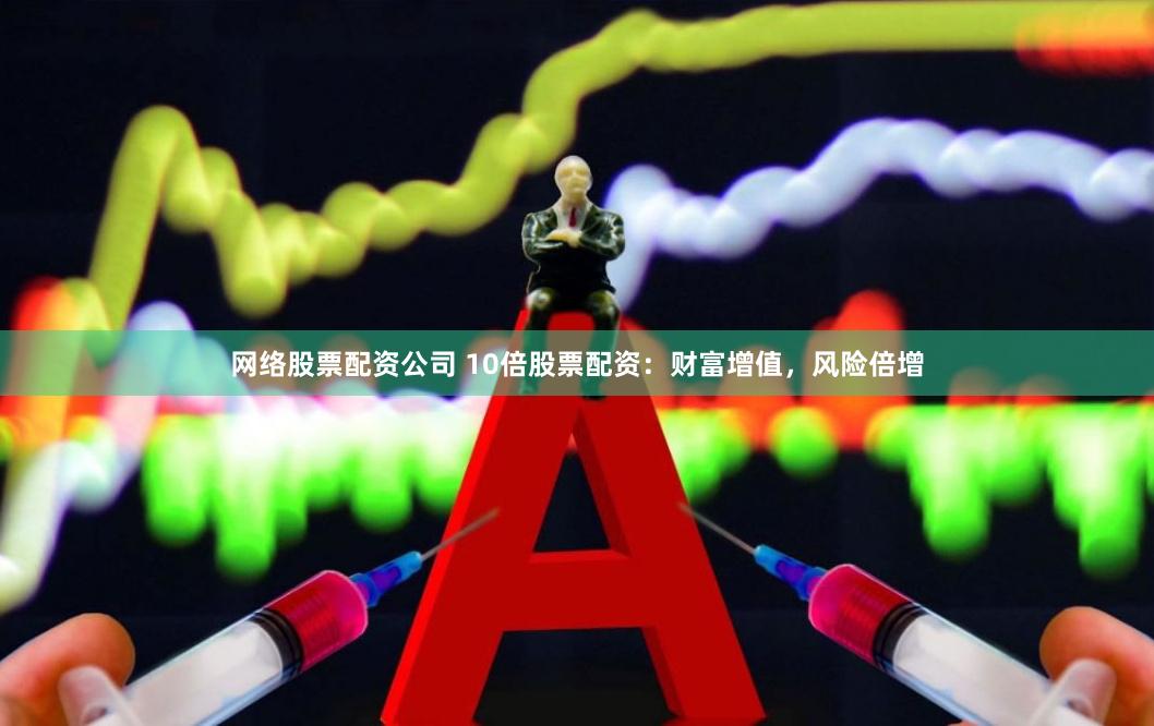 网络股票配资公司 10倍股票配资：财富增值，风险倍增