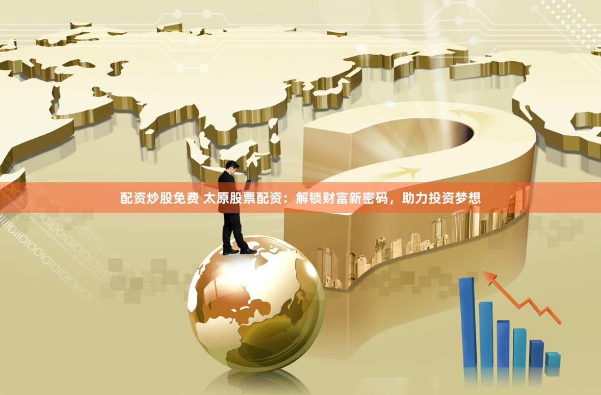 配资炒股免费 太原股票配资：解锁财富新密码，助力投资梦想