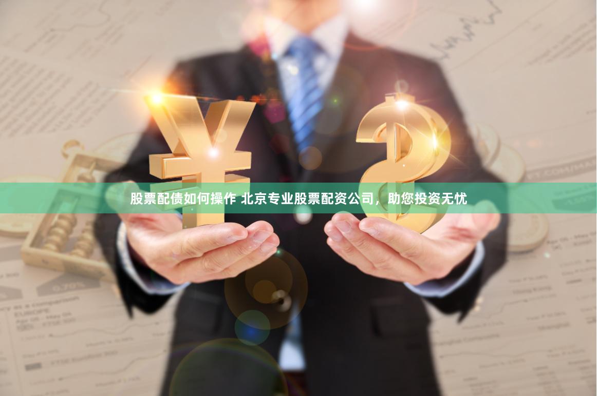 股票配债如何操作 北京专业股票配资公司，助您投资无忧
