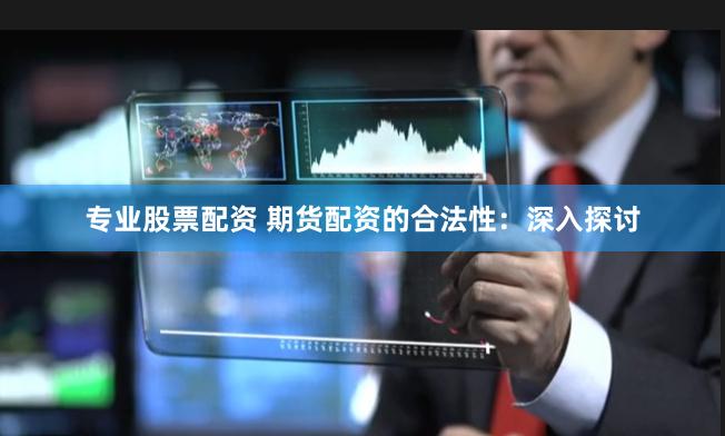 专业股票配资 期货配资的合法性：深入探讨
