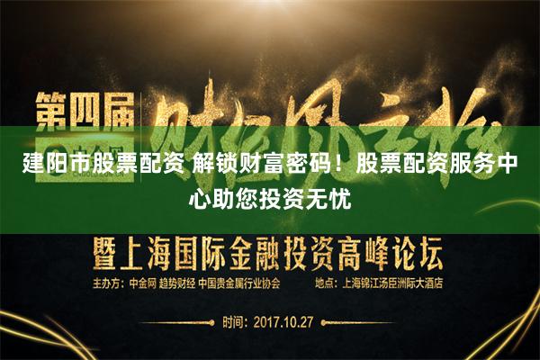 建阳市股票配资 解锁财富密码！股票配资服务中心助您投资无忧