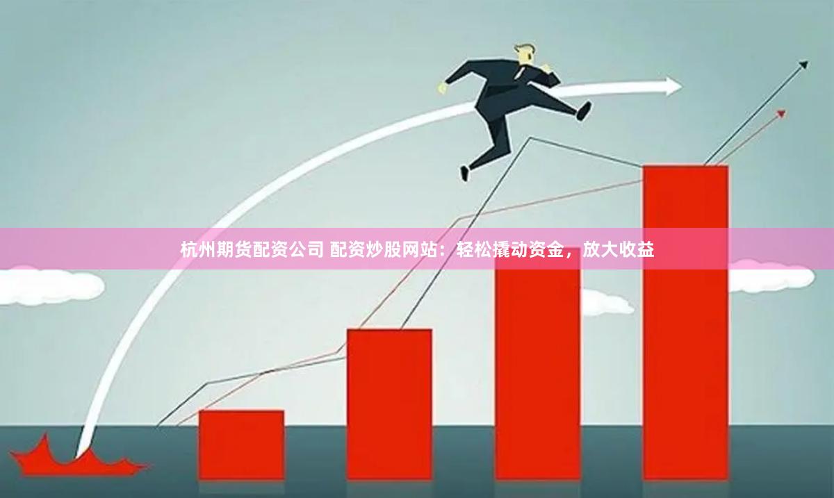 杭州期货配资公司 配资炒股网站：轻松撬动资金，放大收益