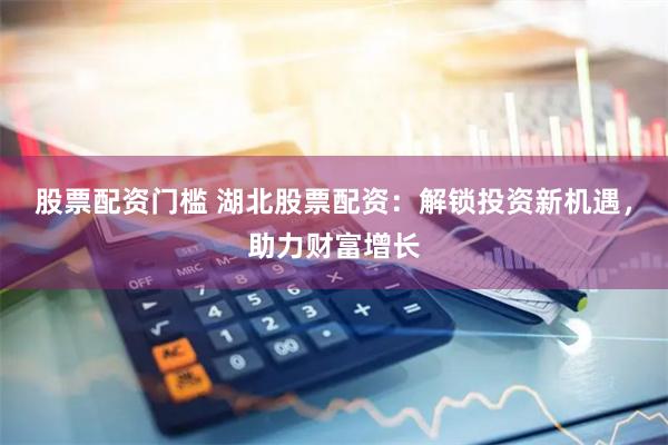 股票配资门槛 湖北股票配资：解锁投资新机遇，助力财富增长