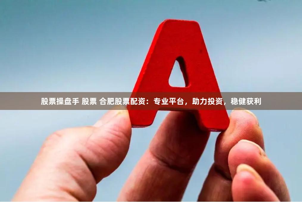 股票操盘手 股票 合肥股票配资：专业平台，助力投资，稳健获利