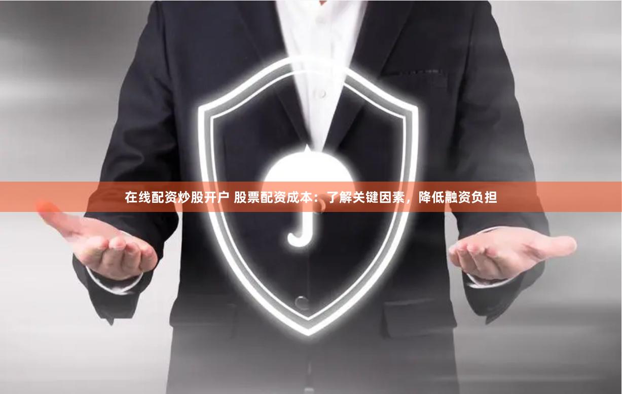 在线配资炒股开户 股票配资成本：了解关键因素，降低融资负担