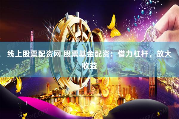 线上股票配资网 股票基金配资：借力杠杆，放大收益