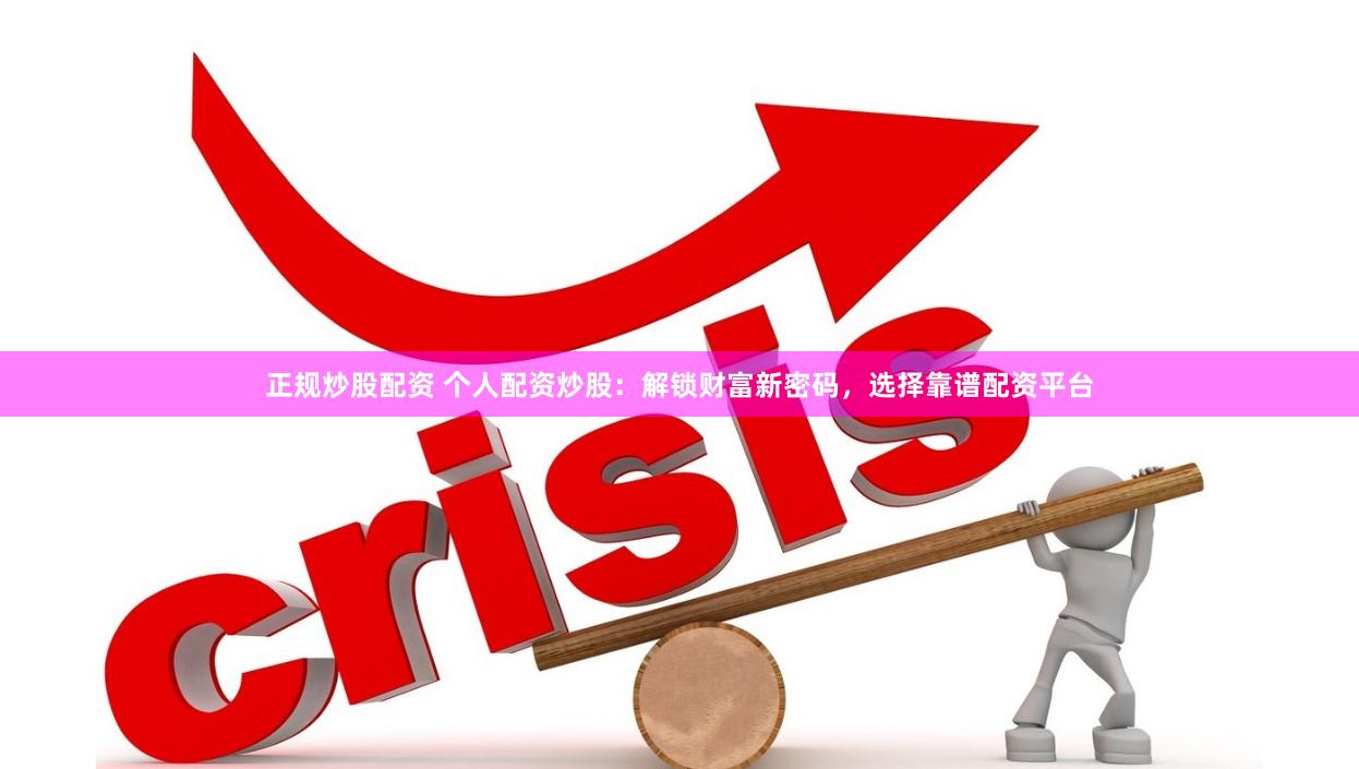 正规炒股配资 个人配资炒股：解锁财富新密码，选择靠谱配资平台