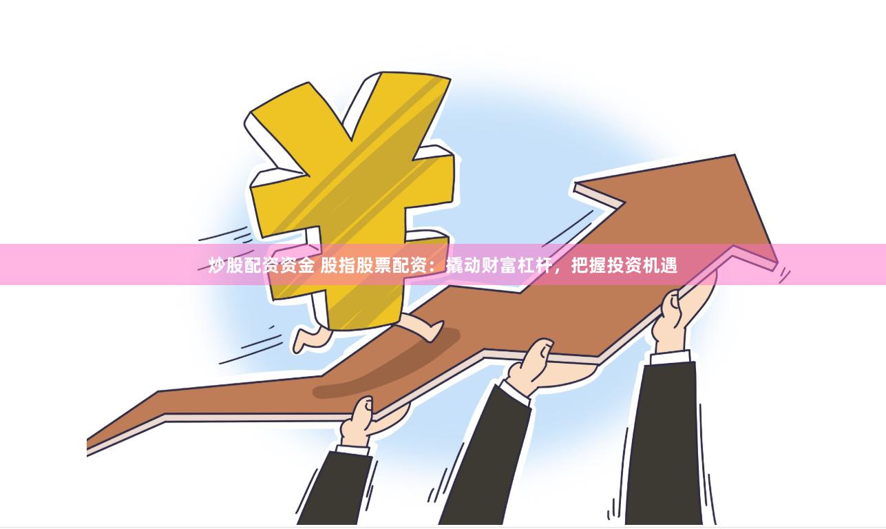炒股配资资金 股指股票配资：撬动财富杠杆，把握投资机遇