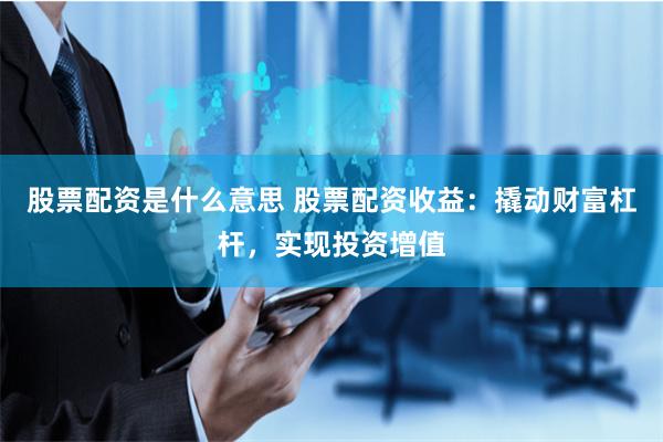 股票配资是什么意思 股票配资收益：撬动财富杠杆，实现投资增值