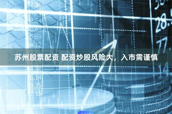 苏州股票配资 配资炒股风险大，入市需谨慎