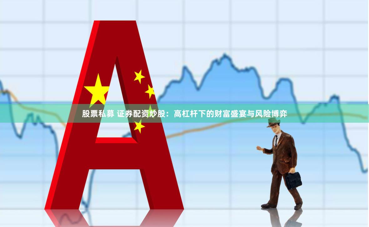 股票私募 证券配资炒股：高杠杆下的财富盛宴与风险博弈