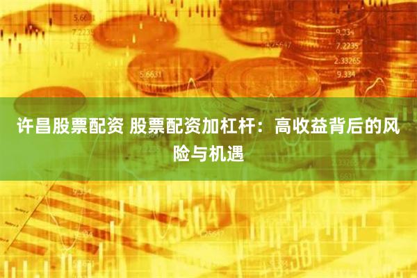 许昌股票配资 股票配资加杠杆：高收益背后的风险与机遇