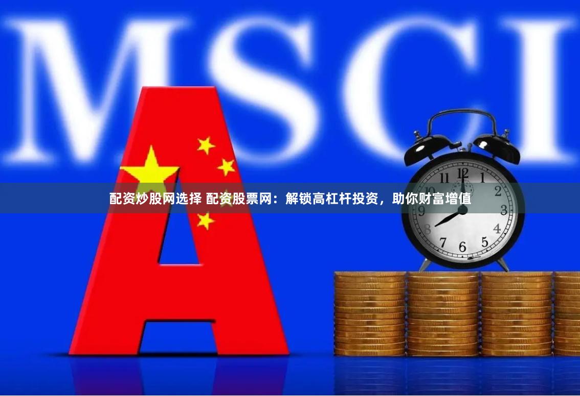 配资炒股网选择 配资股票网：解锁高杠杆投资，助你财富增值