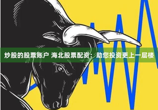 炒股的股票账户 海北股票配资：助您投资更上一层楼
