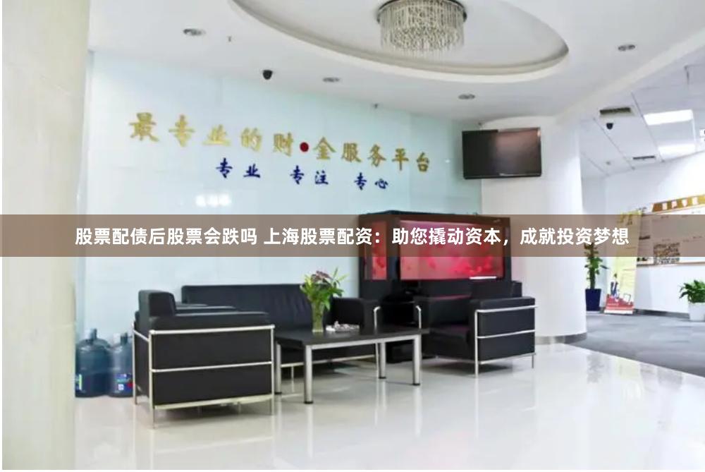 股票配债后股票会跌吗 上海股票配资：助您撬动资本，成就投资梦想
