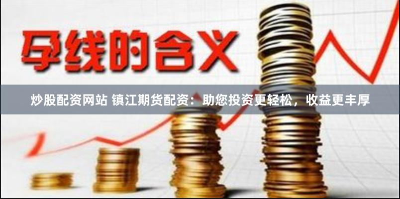 炒股配资网站 镇江期货配资：助您投资更轻松，收益更丰厚