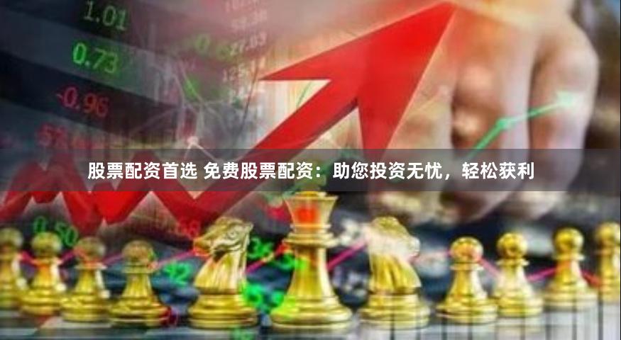 股票配资首选 免费股票配资：助您投资无忧，轻松获利