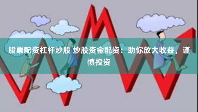 股票配资杠杆炒股 炒股资金配资：助你放大收益，谨慎投资