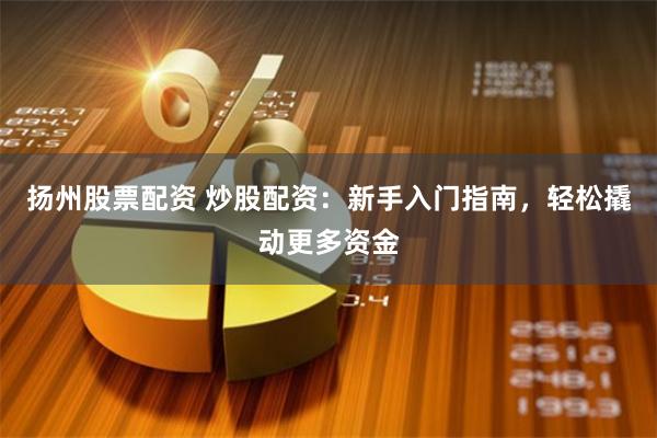 扬州股票配资 炒股配资：新手入门指南，轻松撬动更多资金