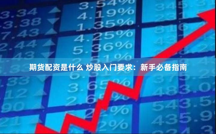 期货配资是什么 炒股入门要求：新手必备指南
